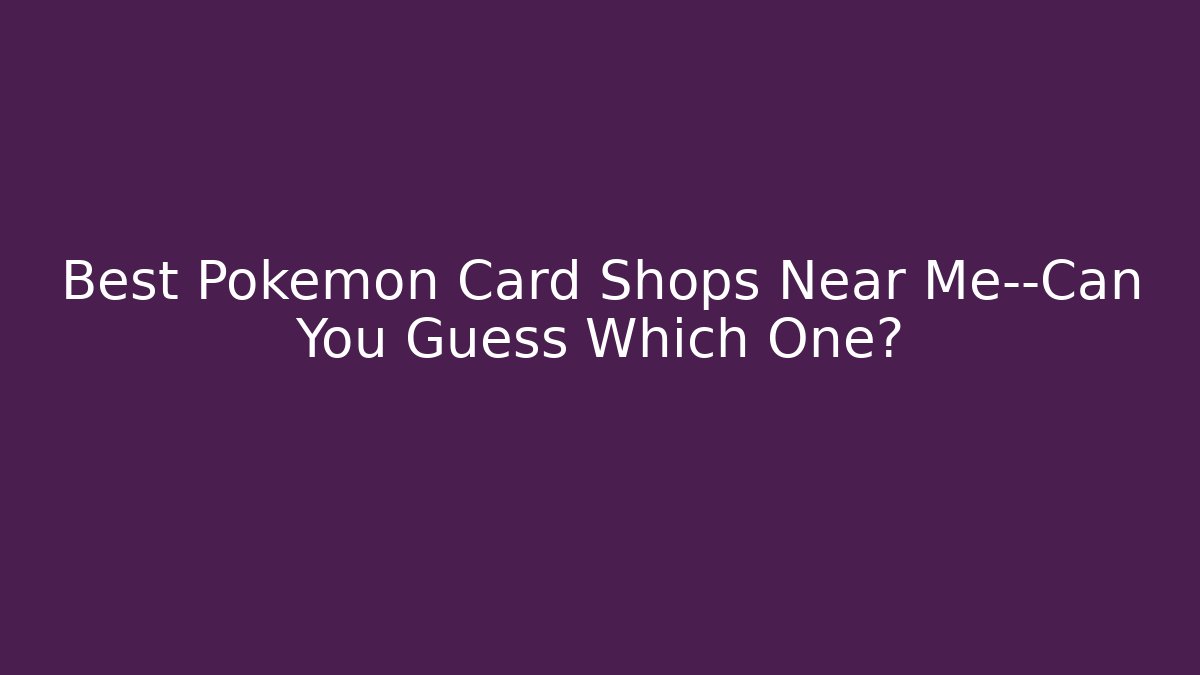 Best Pokémon Card Shops Near Me—Can You Guess Which One?