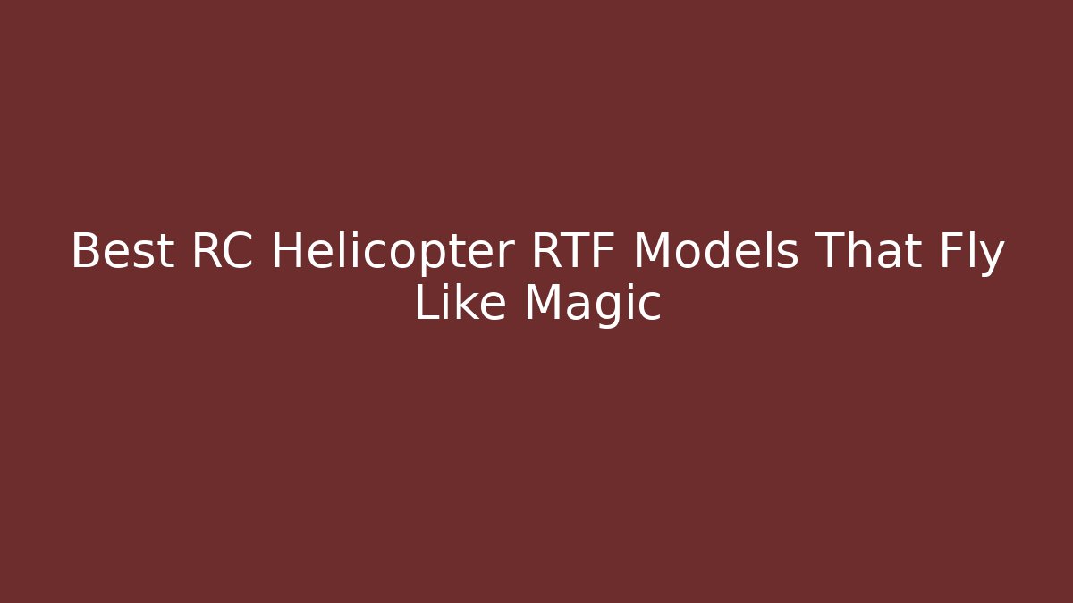 Best RC Helicopter RTF Models That Fly Like Magic