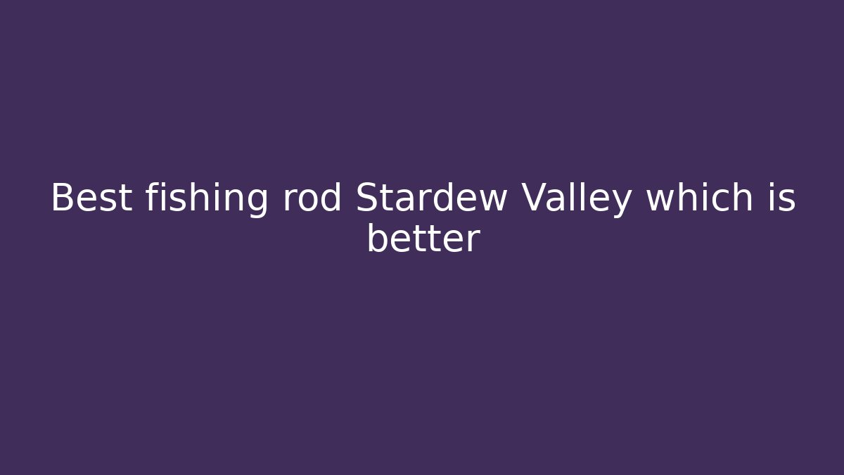 Best fishing rod Stardew Valley which is better