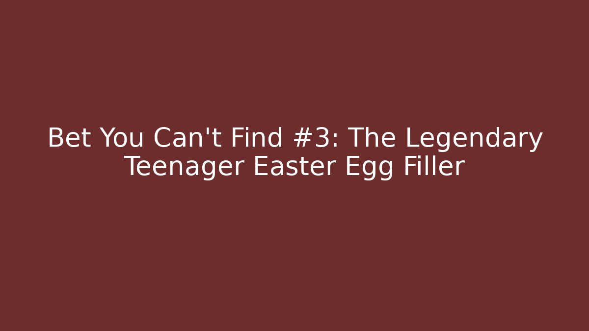 Bet You Can't Find #3: The Legendary Teenager Easter Egg Filler