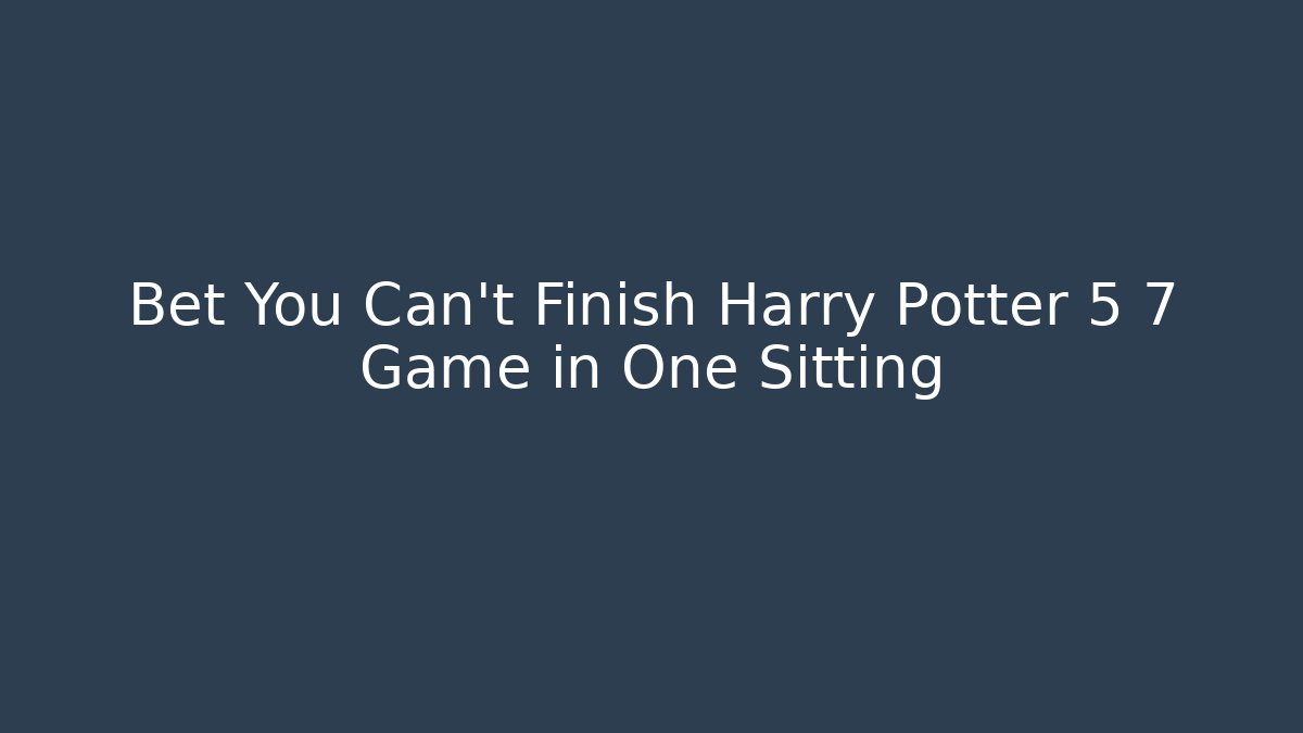 Bet You Can't Finish Harry Potter 5 7 Game in One Sitting