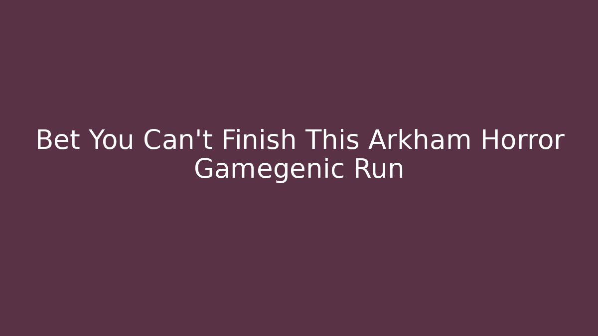 Bet You Can't Finish This Arkham Horror Gamegenic Run