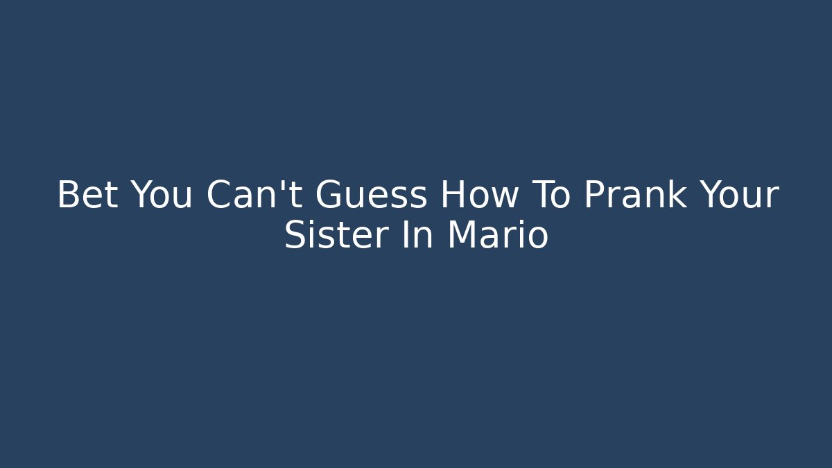 Bet You Can't Guess How To Prank Your Sister In Mario