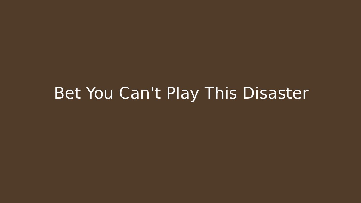 Bet You Can't Play This Disaster