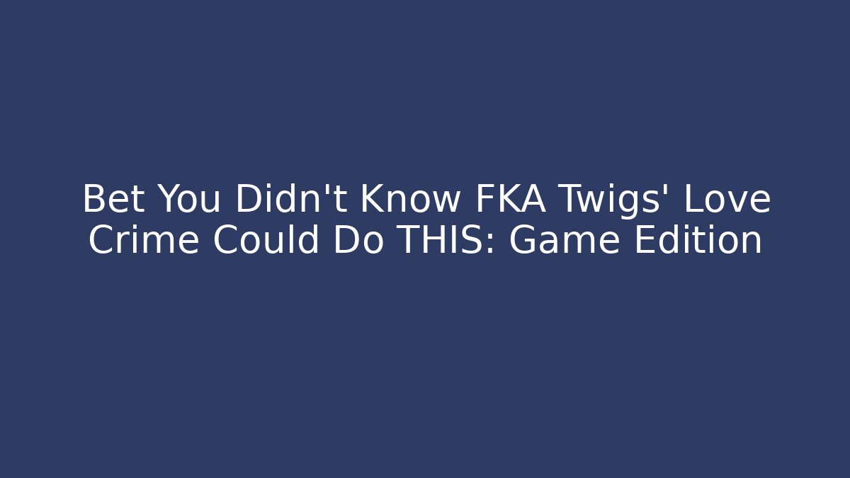 Bet You Didn't Know FKA Twigs' Love Crime Could Do THIS: Game Edition