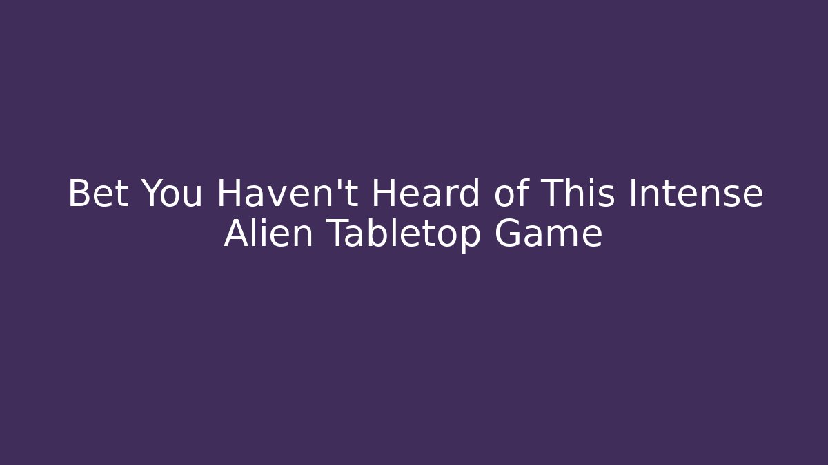 Bet You Haven't Heard of This Intense Alien Tabletop Game