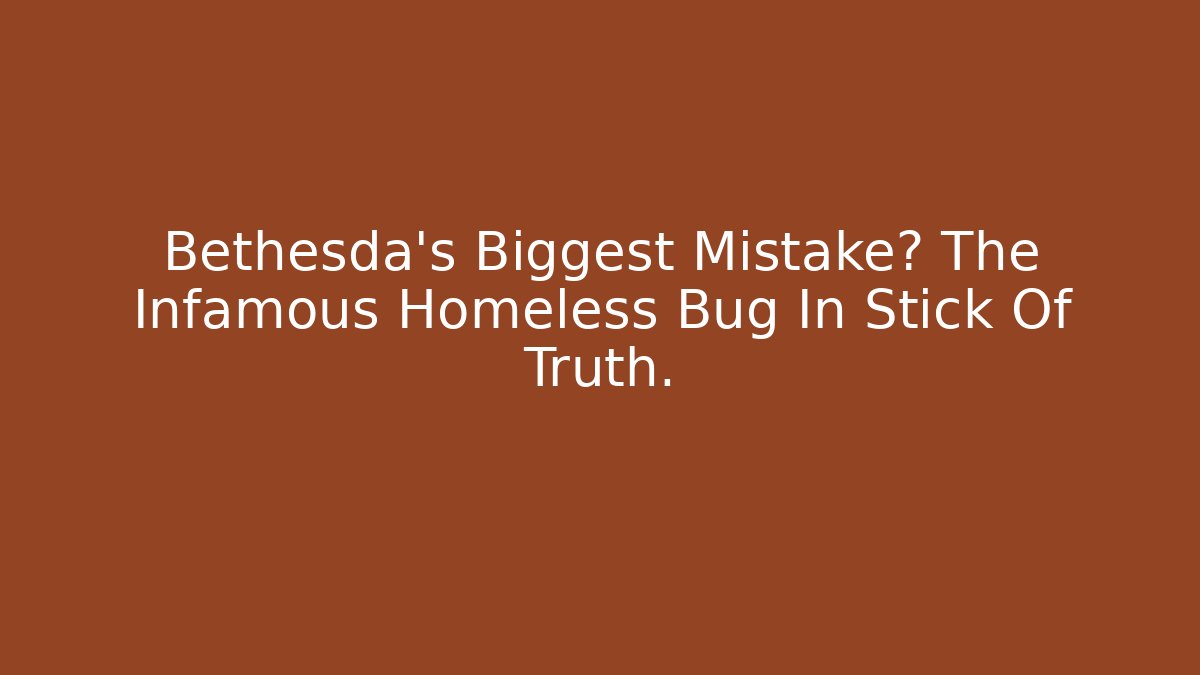 Bethesda's Biggest Mistake? The Infamous Homeless Bug In Stick Of Truth.