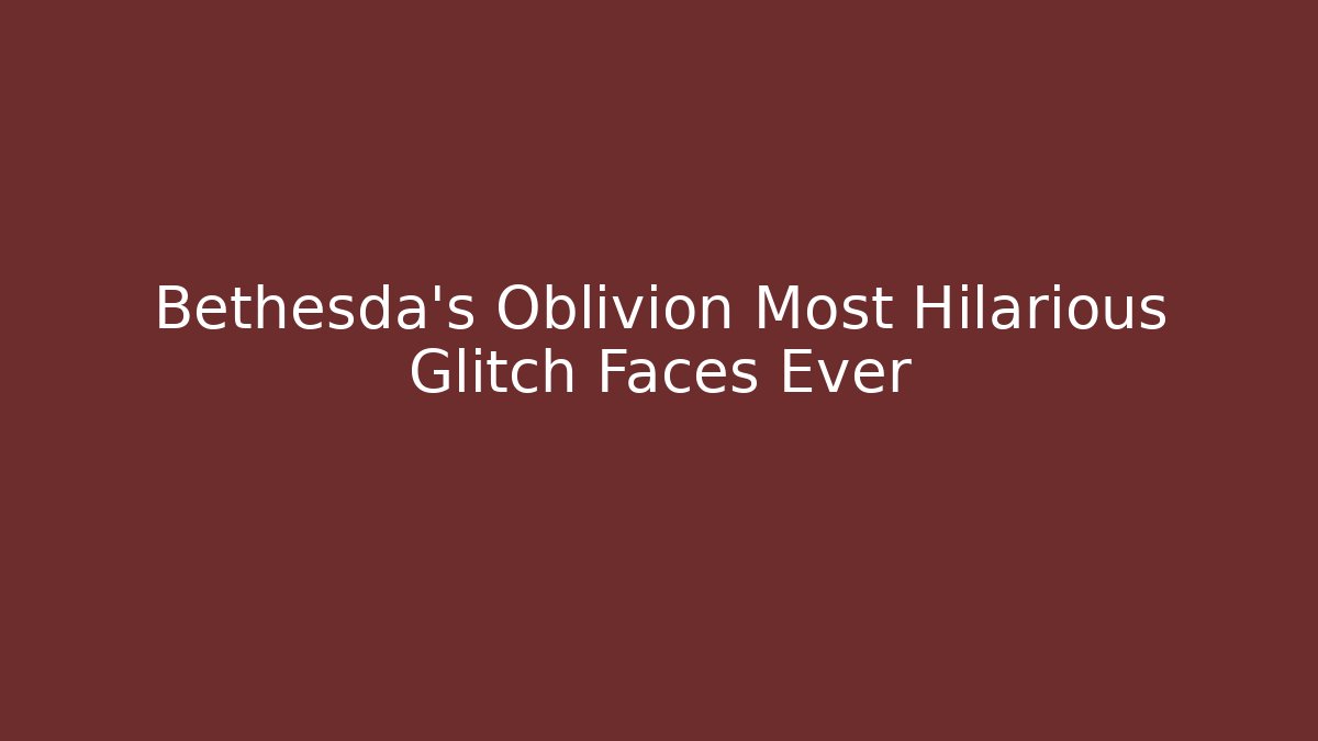 Bethesda's Oblivion Most Hilarious Glitch Faces Ever