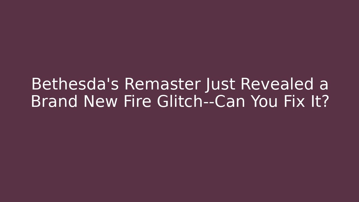 Bethesda's Remaster Just Revealed a Brand New Fire Glitch—Can You Fix It?