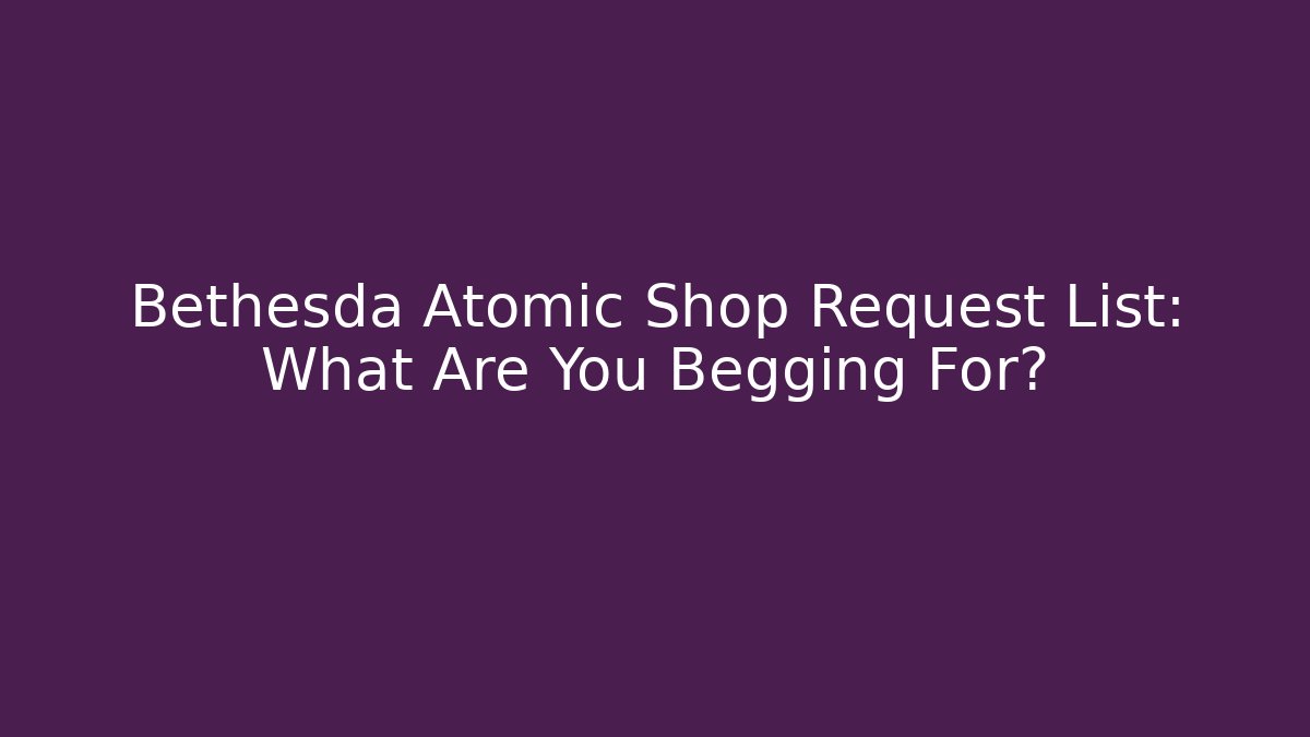 Bethesda Atomic Shop Request List: What Are You Begging For?