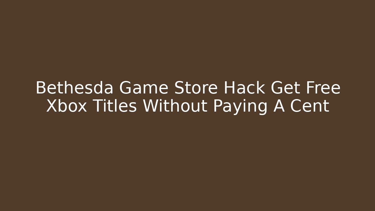 Bethesda Game Store Hack Get Free Xbox Titles Without Paying A Cent - Create More Assets
