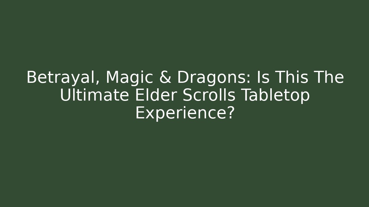 Betrayal, Magic & Dragons: Is This The Ultimate Elder Scrolls Tabletop Experience?