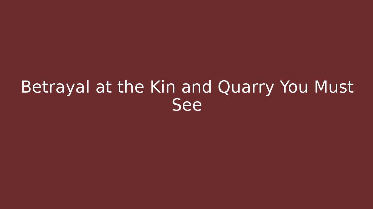 Betrayal at the Kin and Quarry You Must See