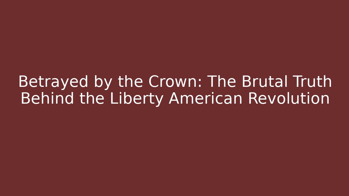 Betrayed by the Crown: The Brutal Truth Behind the Liberty American Revolution
