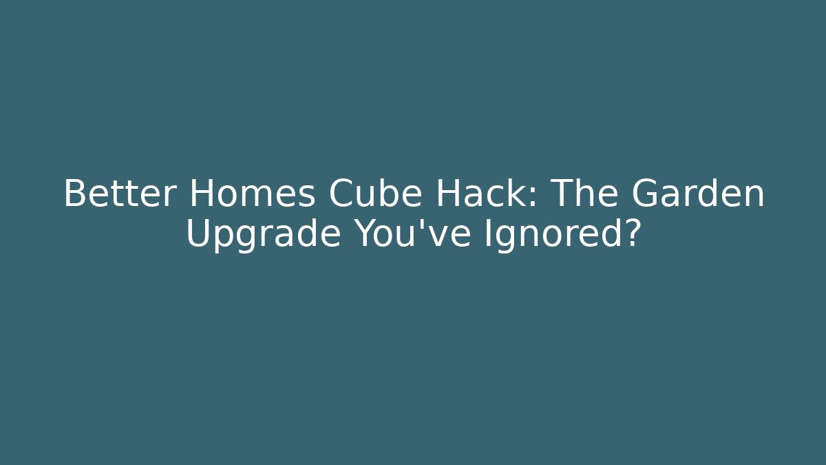 Better Homes Cube Hack: The Garden Upgrade You've Ignored?
