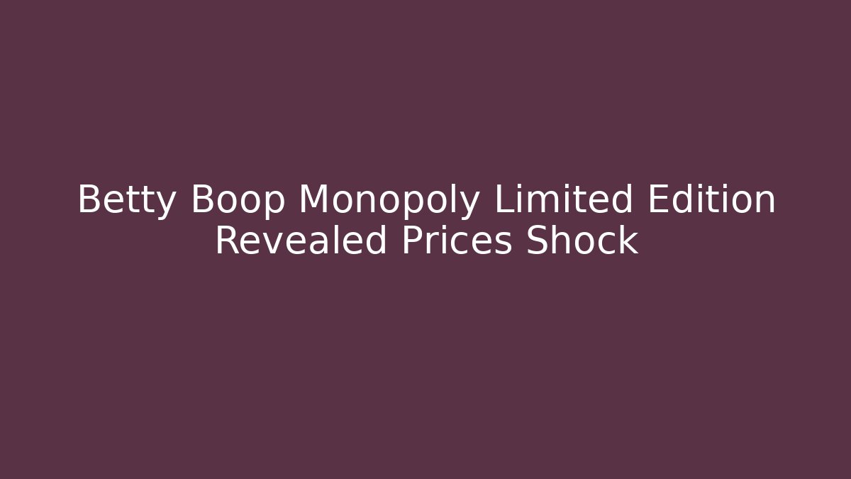 Betty Boop Monopoly Limited Edition Revealed Prices Shock