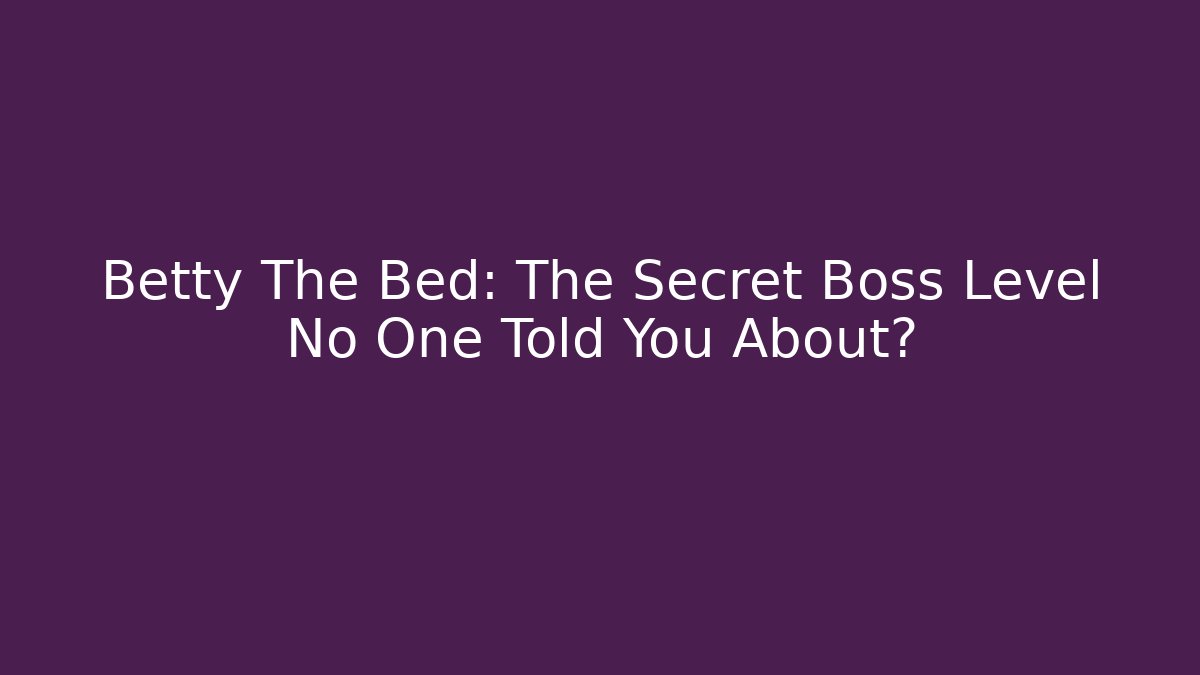 Betty The Bed: The Secret Boss Level No One Told You About?