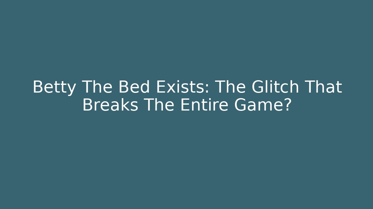 Betty The Bed Exists: The Glitch That Breaks The Entire Game?