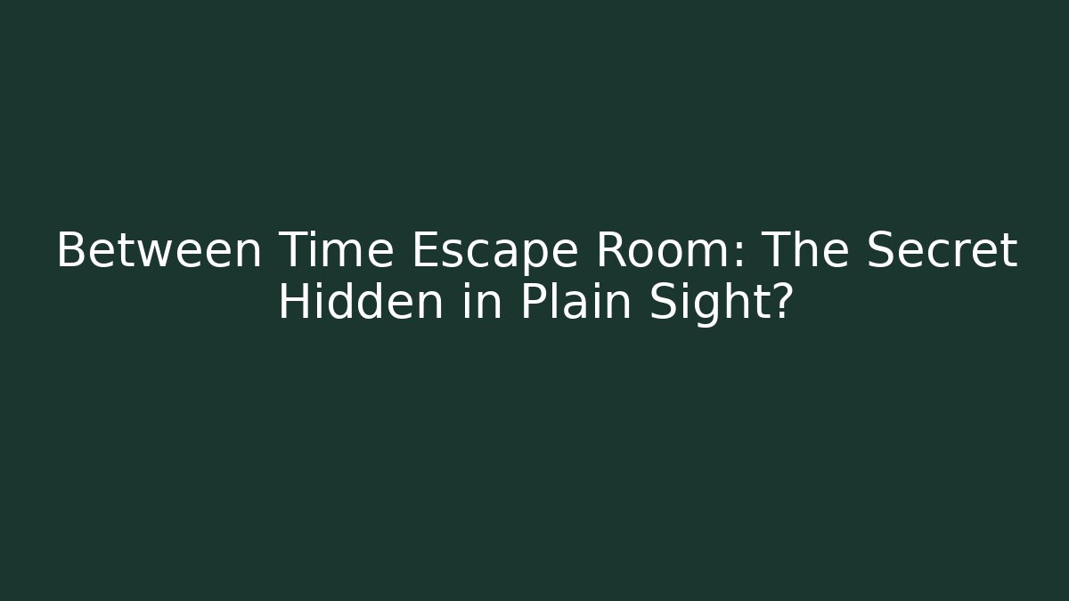 Between Time Escape Room: The Secret Hidden in Plain Sight?