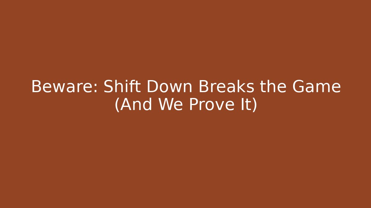 Beware: Shift Down Breaks the Game (And We Prove It)