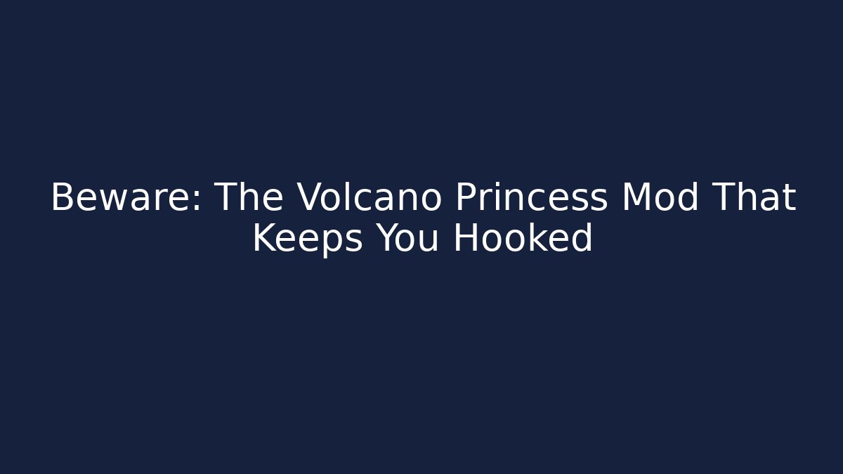 Beware: The Volcano Princess Mod That Keeps You Hooked