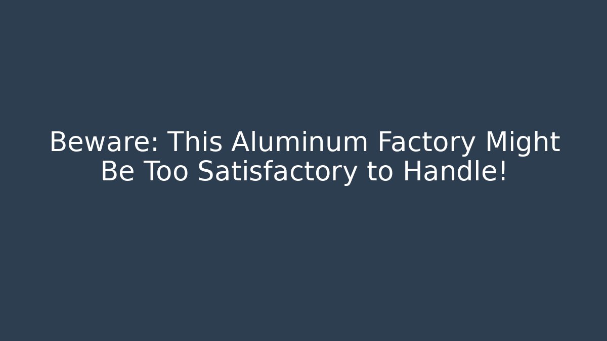 Beware: This Aluminum Factory Might Be Too Satisfactory to Handle!