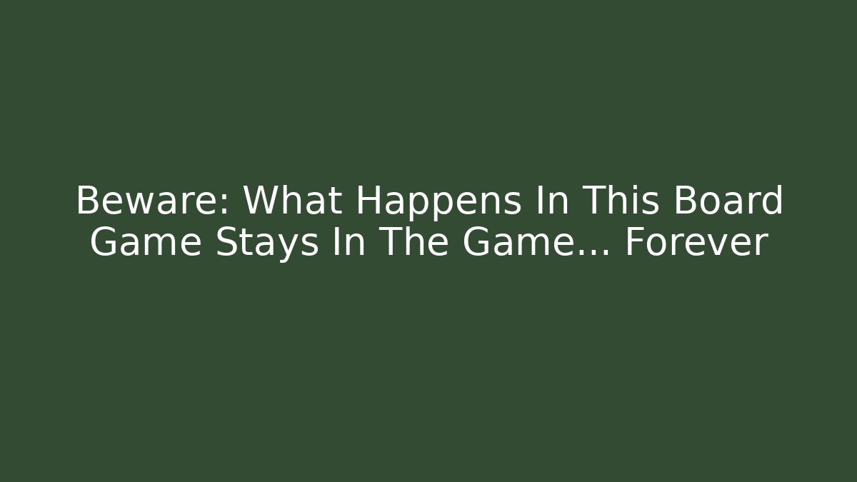 Beware: What Happens In This Board Game Stays In The Game… Forever