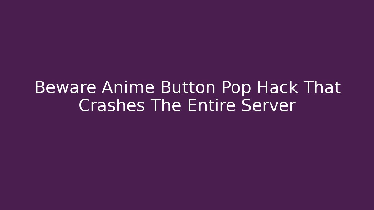 Beware Anime Button Pop Hack That Crashes The Entire Server