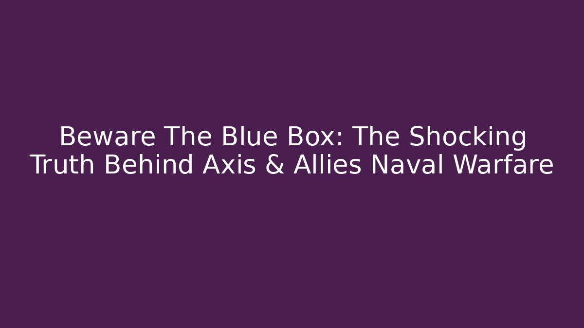 Beware The Blue Box: The Shocking Truth Behind Axis & Allies Naval Warfare