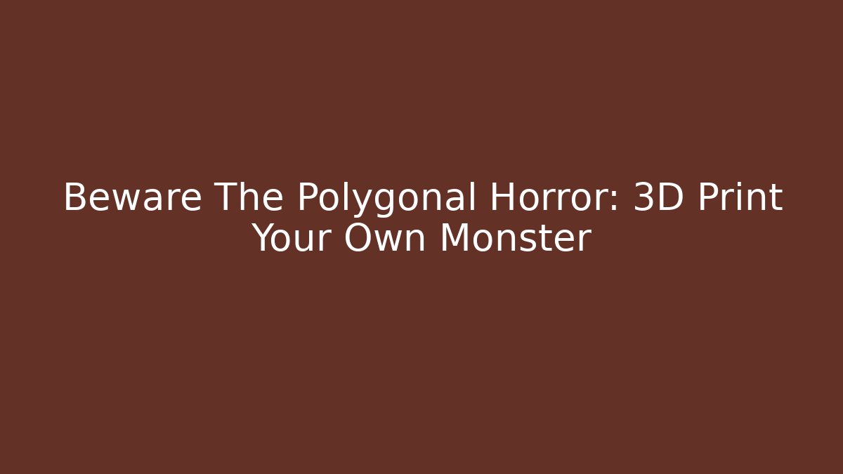 Beware The Polygonal Horror: 3D Print Your Own Monster - Create More Assets