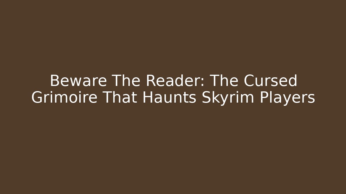 Beware The Reader: The Cursed Grimoire That Haunts Skyrim Players