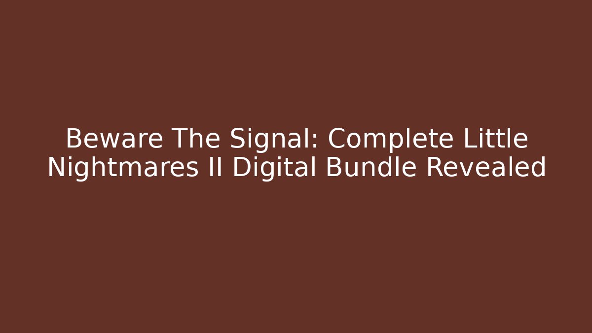 Beware The Signal: Complete Little Nightmares II Digital Bundle Revealed