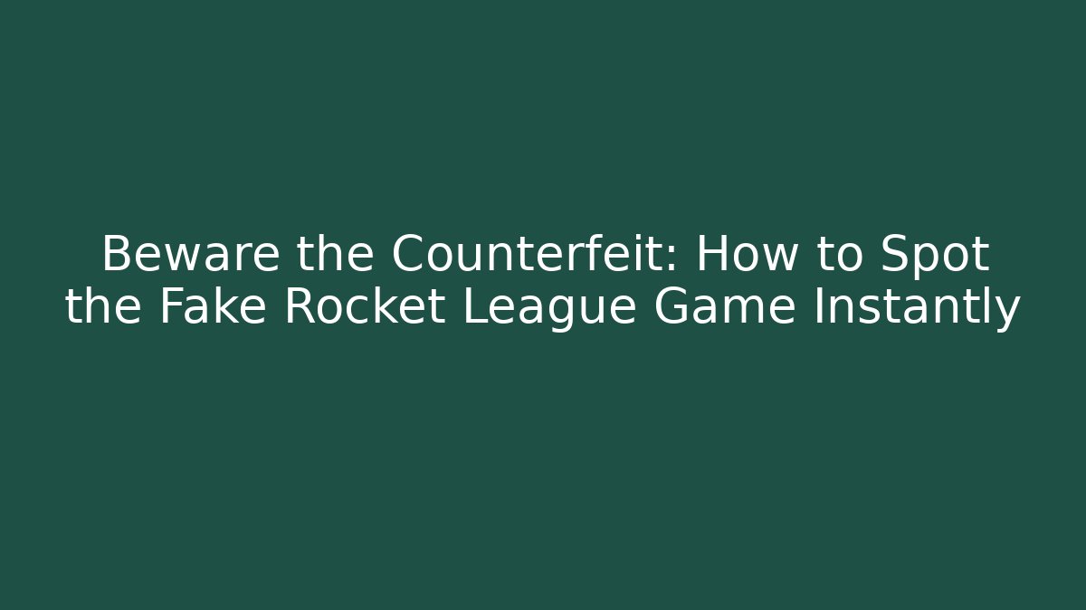 Beware the Counterfeit: How to Spot the Fake Rocket League Game Instantly