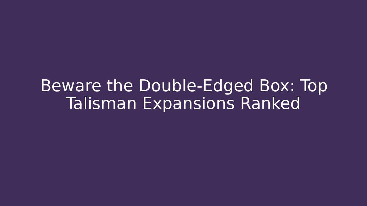 Beware the Double-Edged Box: Top Talisman Expansions Ranked