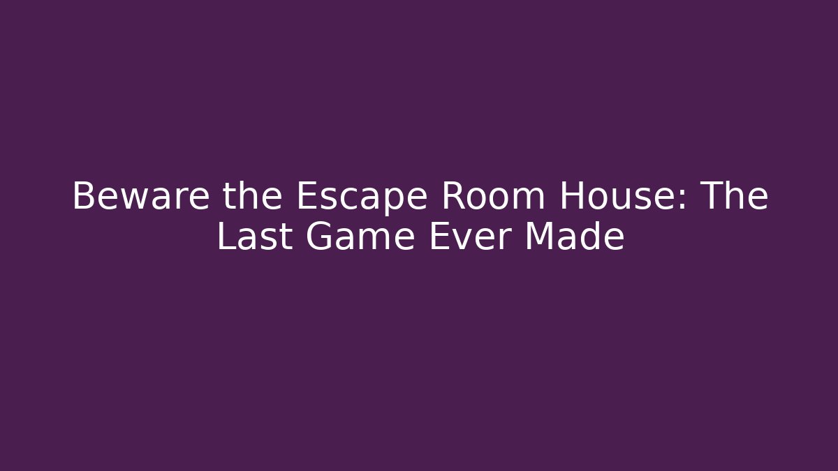 Beware the Escape Room House: The Last Game Ever Made