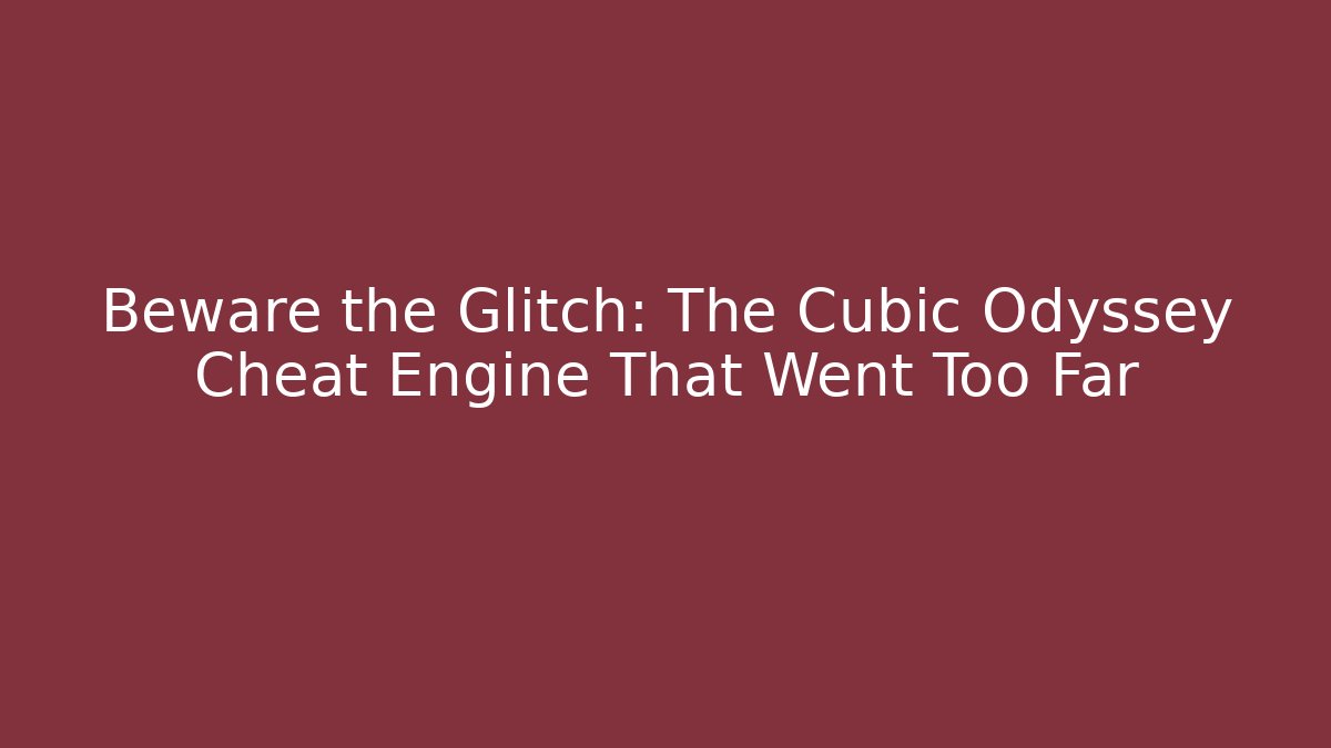 Beware the Glitch: The Cubic Odyssey Cheat Engine That Went Too Far