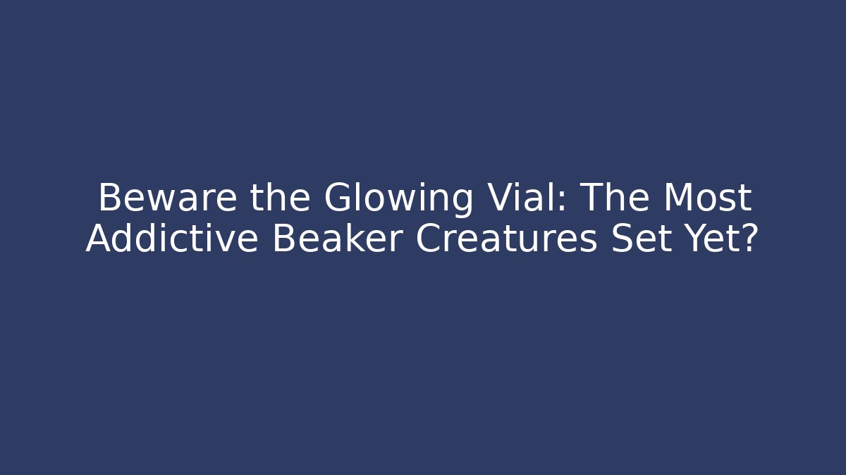 Beware the Glowing Vial: The Most Addictive Beaker Creatures Set Yet?