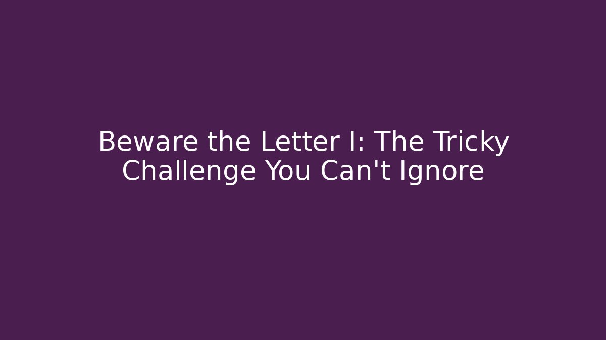 Beware the Letter I: The Tricky Challenge You Can't Ignore