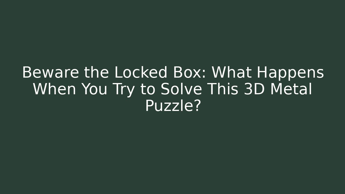 Beware the Locked Box: What Happens When You Try to Solve This 3D Metal Puzzle?