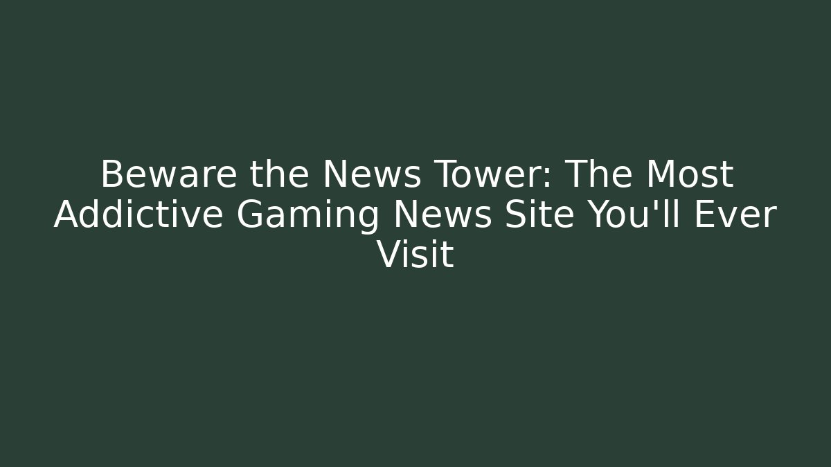 Beware the News Tower: The Most Addictive Gaming News Site You'll Ever Visit