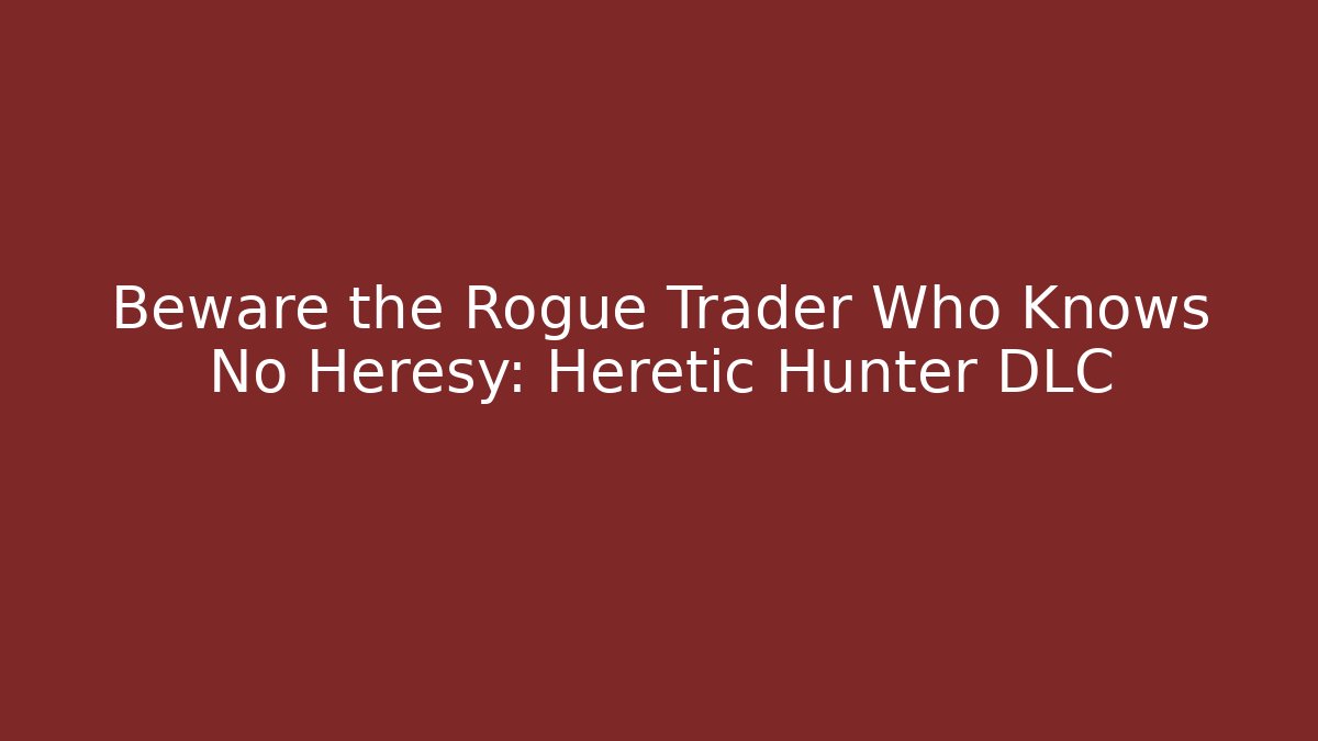 Beware the Rogue Trader Who Knows No Heresy: Heretic Hunter DLC