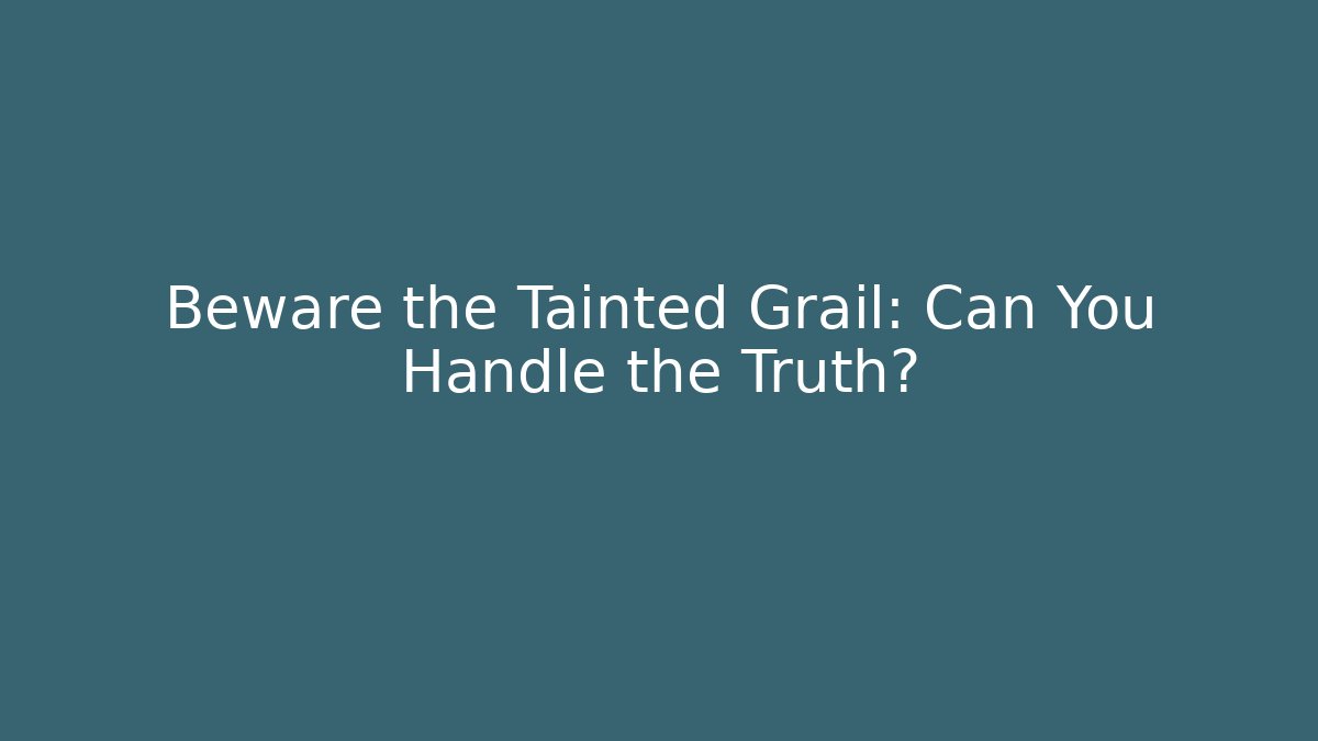 Beware the Tainted Grail: Can You Handle the Truth?