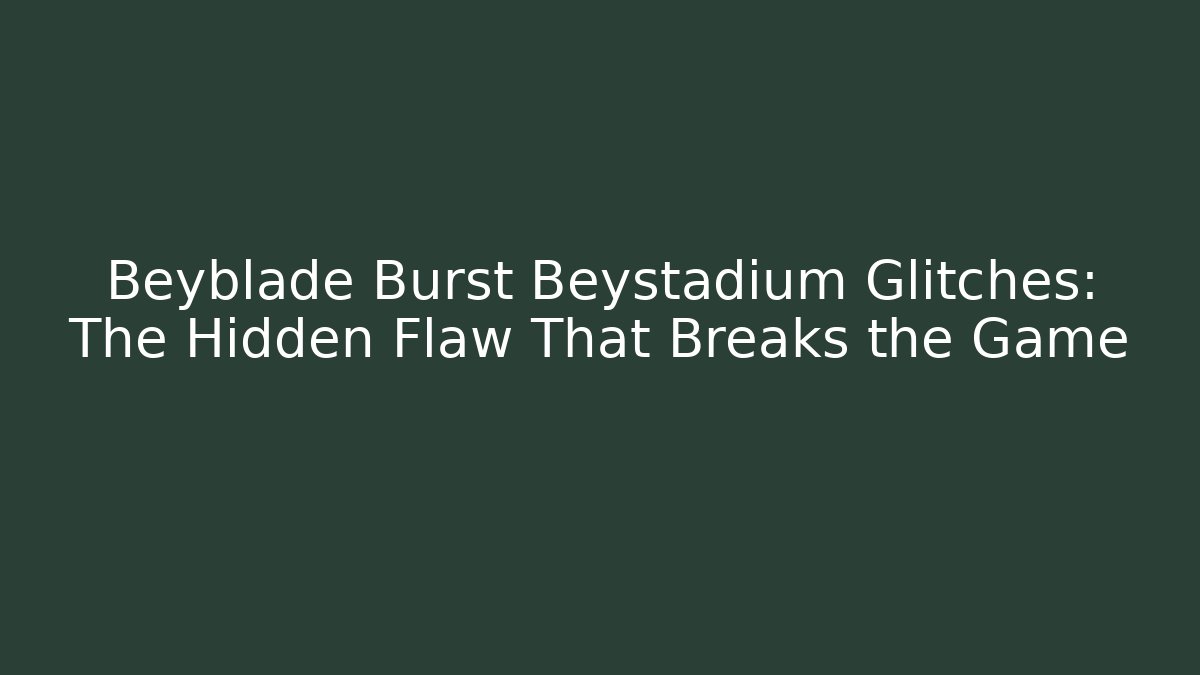 Beyblade Burst Beystadium Glitches: The Hidden Flaw That Breaks the Game