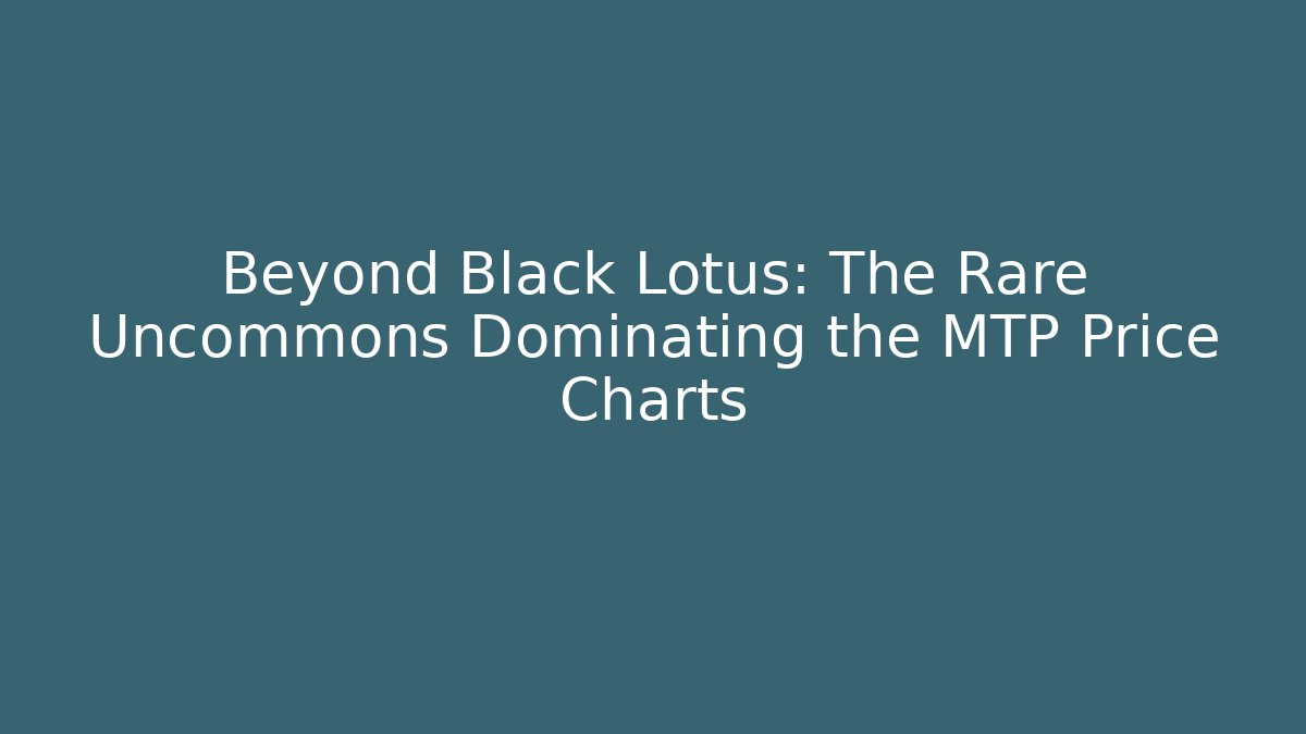 Beyond Black Lotus: The Rare Uncommons Dominating the MTP Price Charts