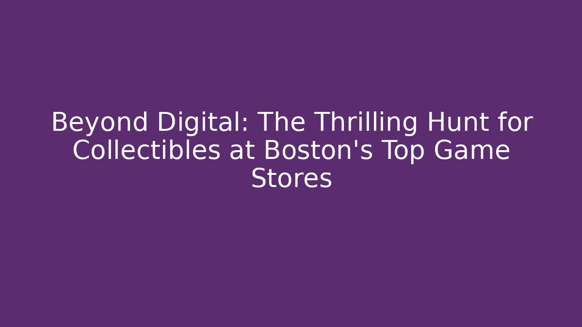 Beyond Digital: The Thrilling Hunt for Collectibles at Boston's Top Game Stores