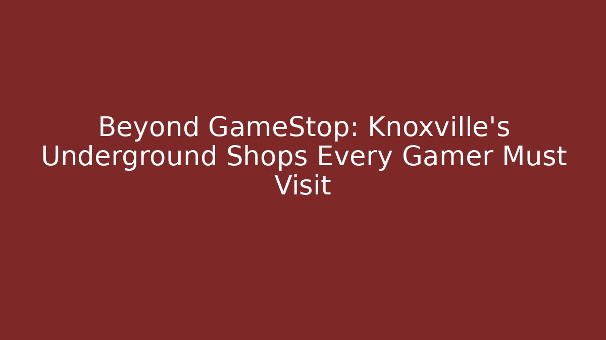 Beyond GameStop: Knoxville's Underground Shops Every Gamer Must Visit