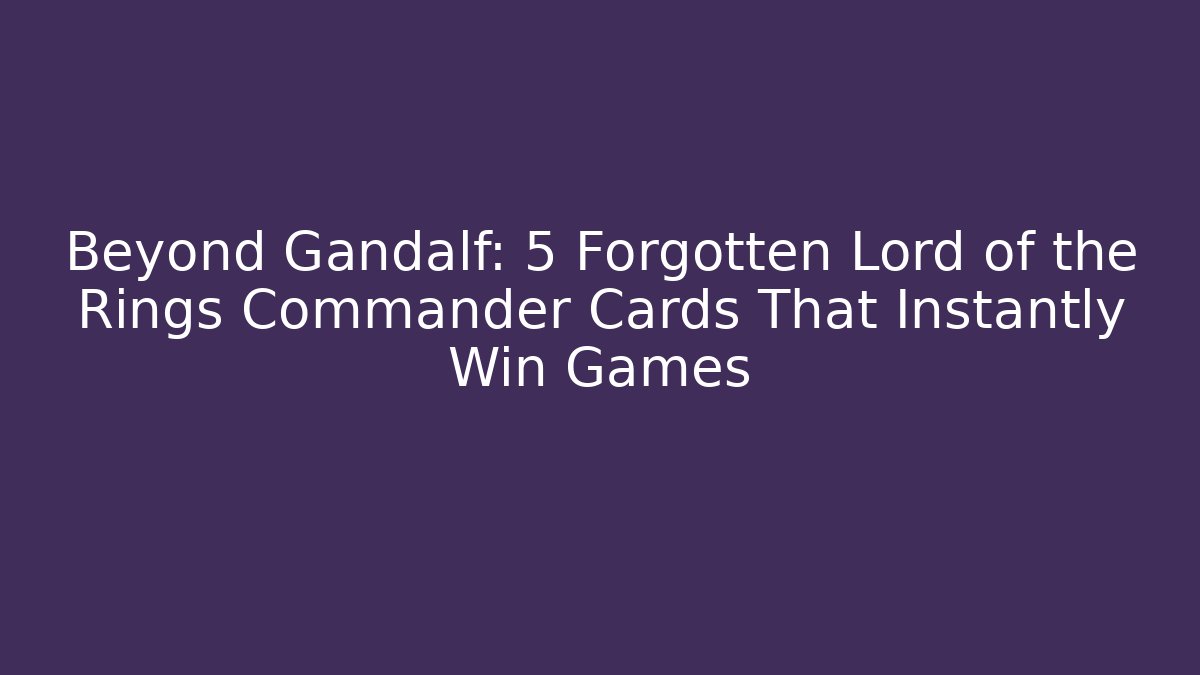Beyond Gandalf: 5 Forgotten Lord of the Rings Commander Cards That Instantly Win Games