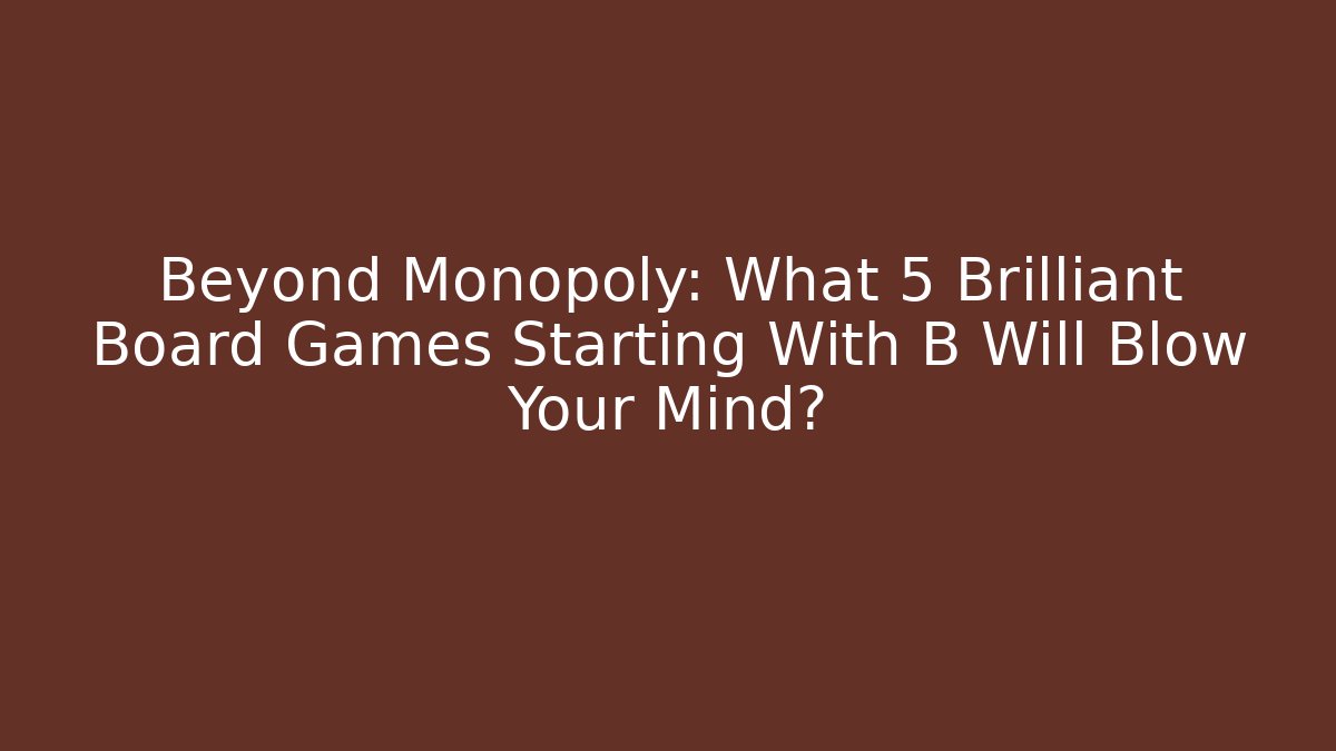 Beyond Monopoly: What 5 Brilliant Board Games Starting With B Will Blow Your Mind?