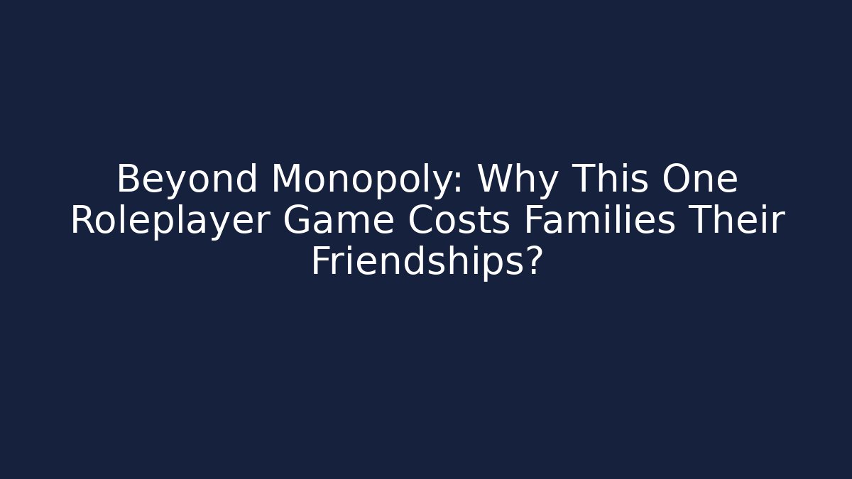 Beyond Monopoly: Why This One Roleplayer Game Costs Families Their Friendships?