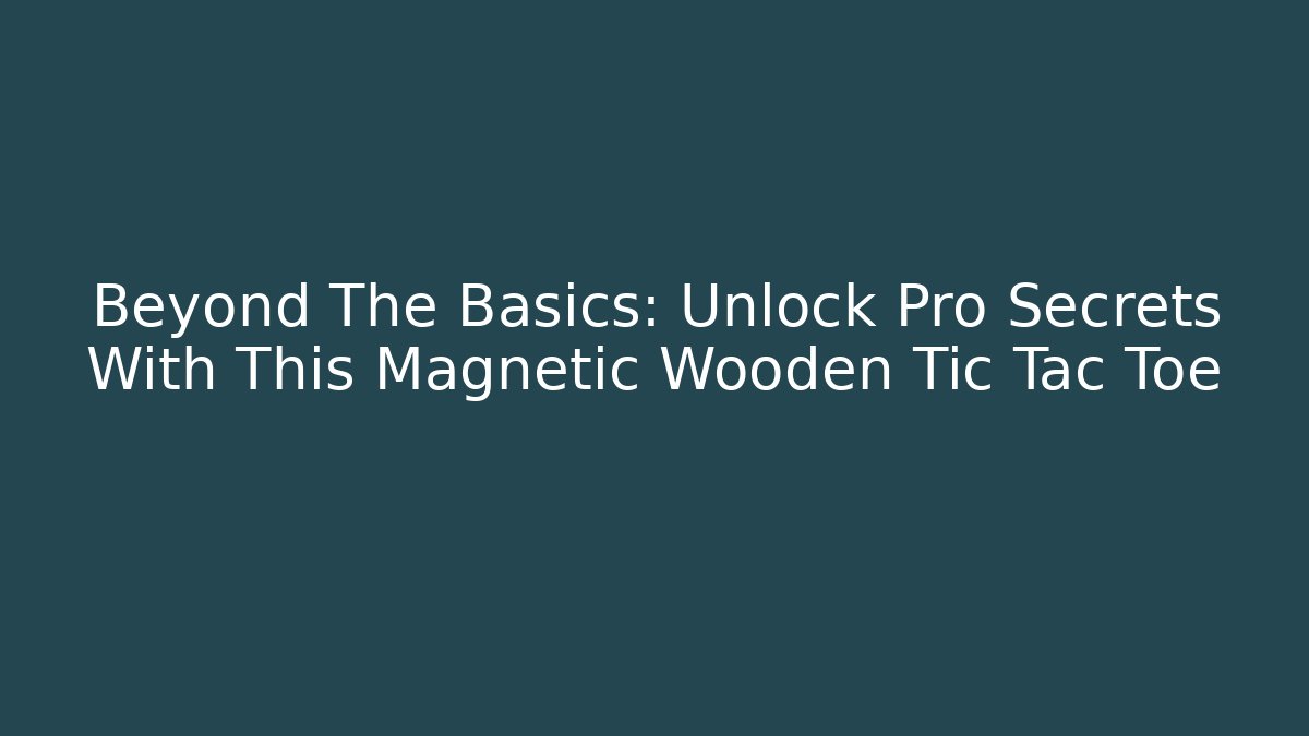 Beyond The Basics: Unlock Pro Secrets With This Magnetic Wooden Tic Tac Toe